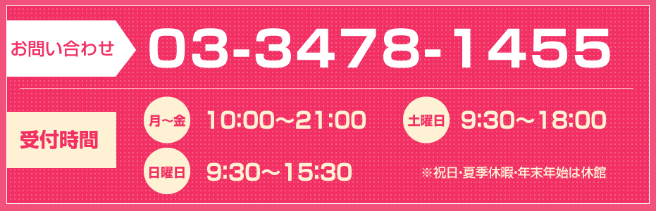 お問い合わせ tel.03-3478-1455 受付時間 月～金10：00～21：00 土曜日9：30～18：00 日曜日9：30～15：30 ※祝日・夏季休暇・年末年始は休館