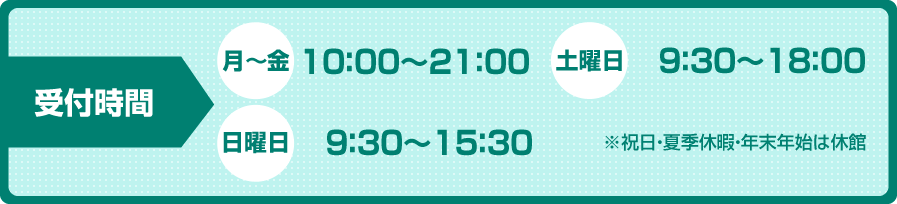 受付時間 月～金10：00～21：00 土曜日9：30～18：00 日曜日9：30～15：30 ※祝日・夏季休暇・年末年始は休館