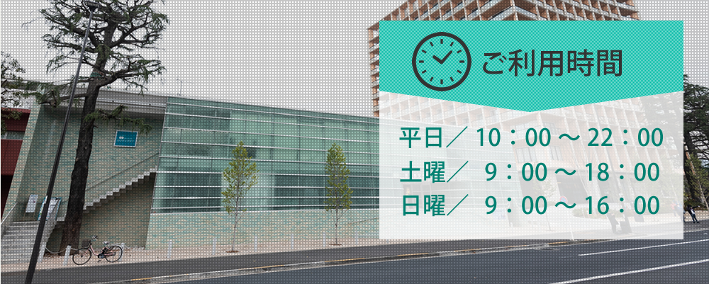 ご利用時間 平日／10：00～22：00 土曜／9：00～18：00 日曜／9：00～16：00