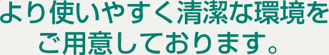 より使いやすく清潔な環境をご用意しております。