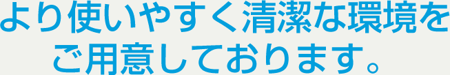 より使いやすく清潔な環境をご用意しております。